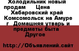 Холодильник новый, продам,  › Цена ­ 10 000 - Хабаровский край, Комсомольск-на-Амуре г. Домашняя утварь и предметы быта » Другое   